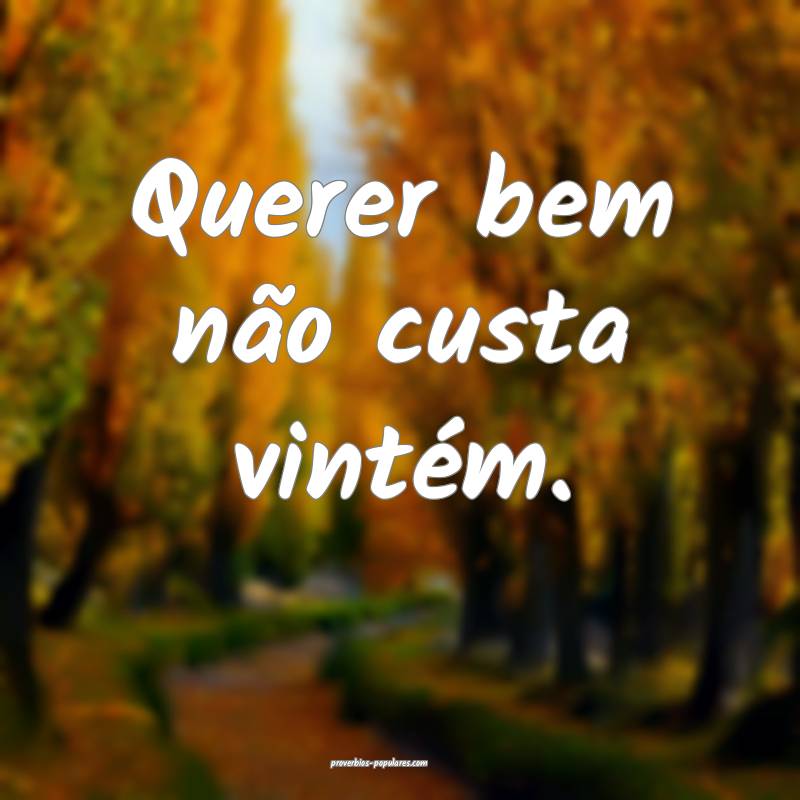 Querer bem não custa vintém.
...