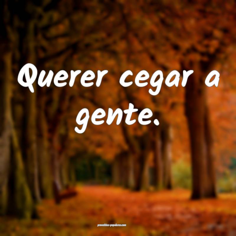 Querer cegar a gente.
 ...