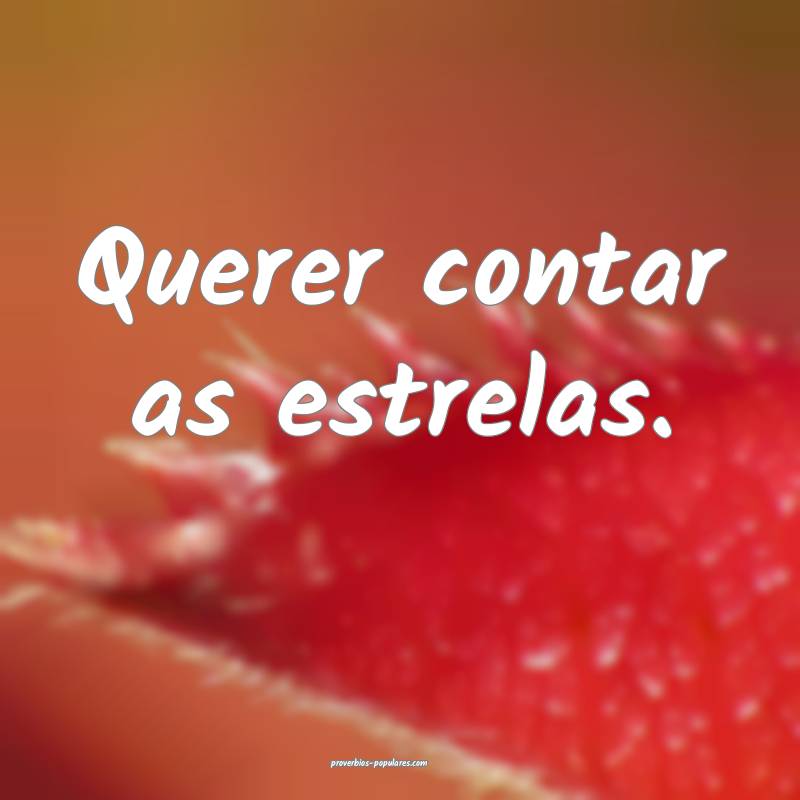 Querer contar as estrelas.
...