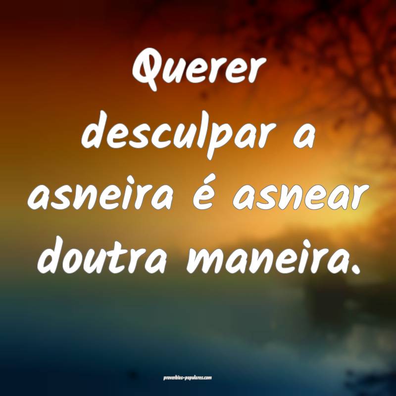 Querer desculpar a asneira é asnear doutra maneir ...