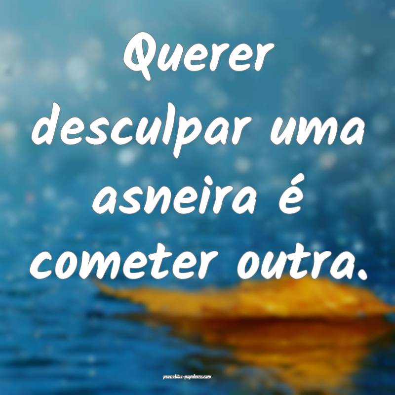 Querer desculpar uma asneira é cometer outra.
...