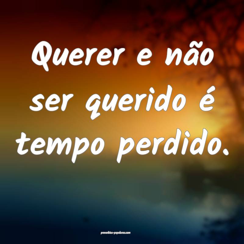 Querer e não ser querido é tempo perdido.
...