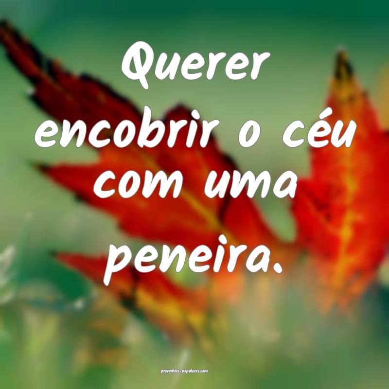 Querer encobrir o céu com uma peneira.
...