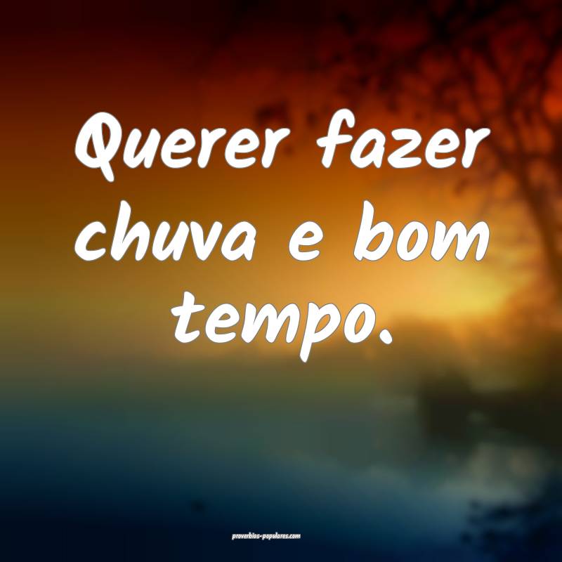 Querer fazer chuva e bom tempo.
 ...