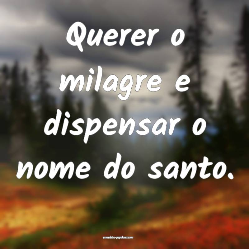 Querer o milagre e dispensar o nome do santo.
 ...