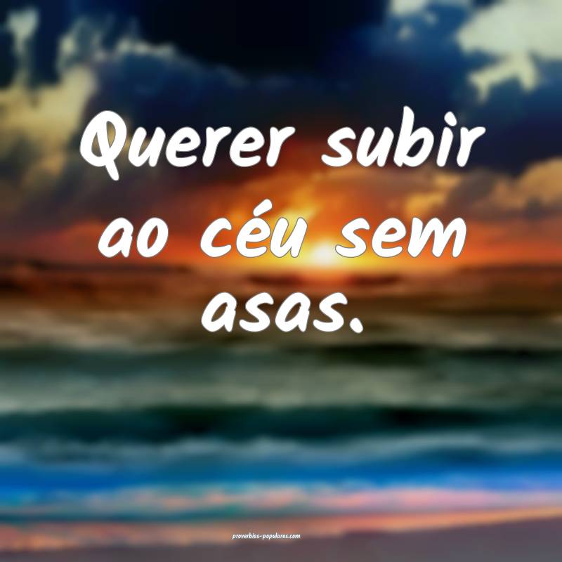 Querer subir ao céu sem asas.
...