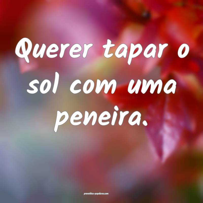 Querer tapar o sol com uma peneira.
 ...