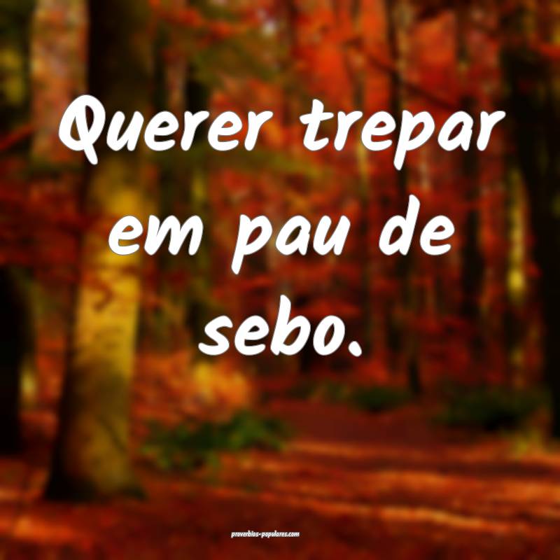 Querer trepar em pau de sebo.
 ...