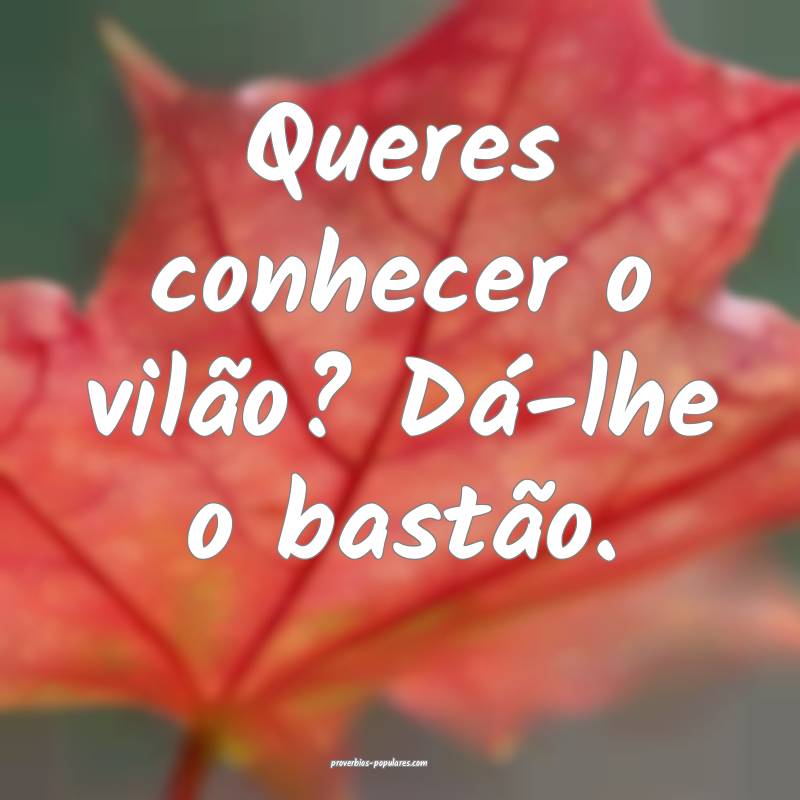 Queres conhecer o vilão? Dá-lhe o bastão.
...