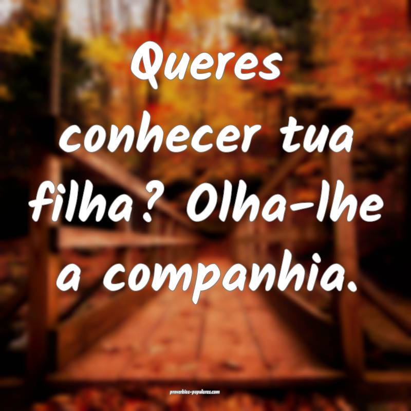 Queres conhecer tua filha? Olha-lhe a companhia.
...