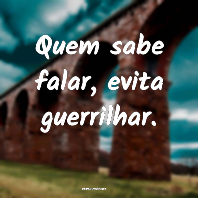 Quem sabe falar, evita guerrilhar.
...