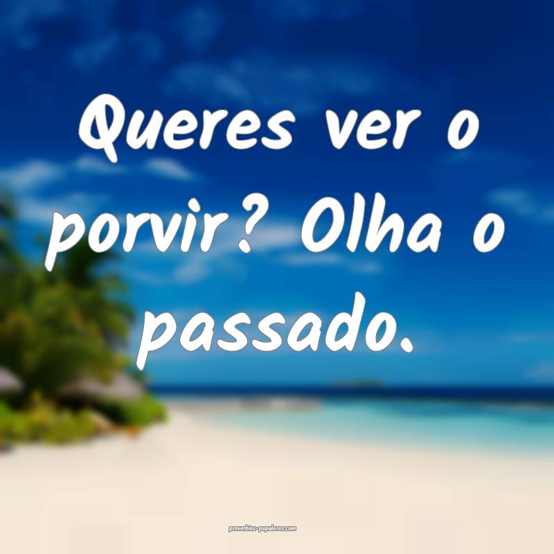 Queres ver o porvir? Olha o passado.
...