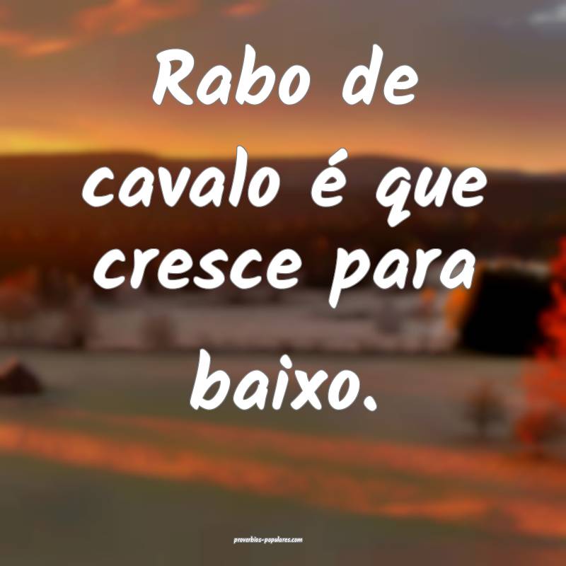 Rabo de cavalo é que cresce para baixo.
...