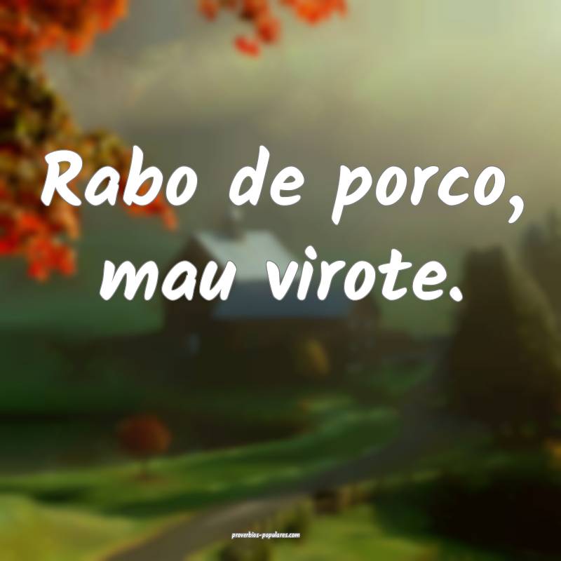 Rabo de porco, mau virote.
 ...