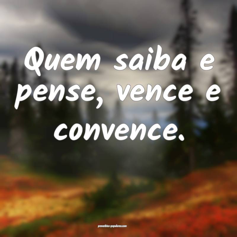 Quem saiba e pense, vence e convence.
...