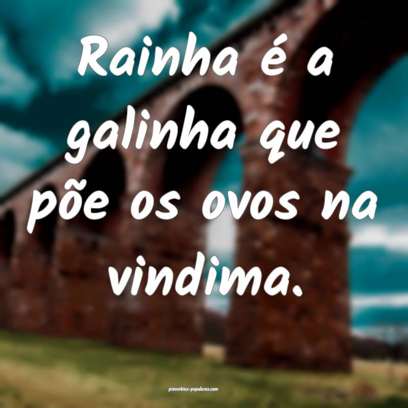 Rainha é a galinha que põe os ovos na vindima.
 ...
