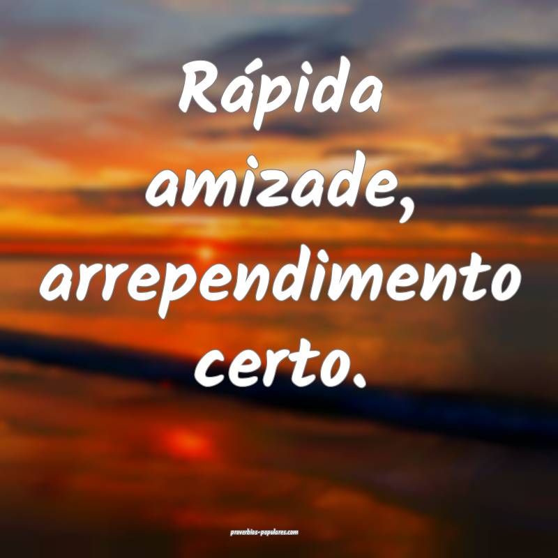 Rápida amizade, arrependimento certo.
...