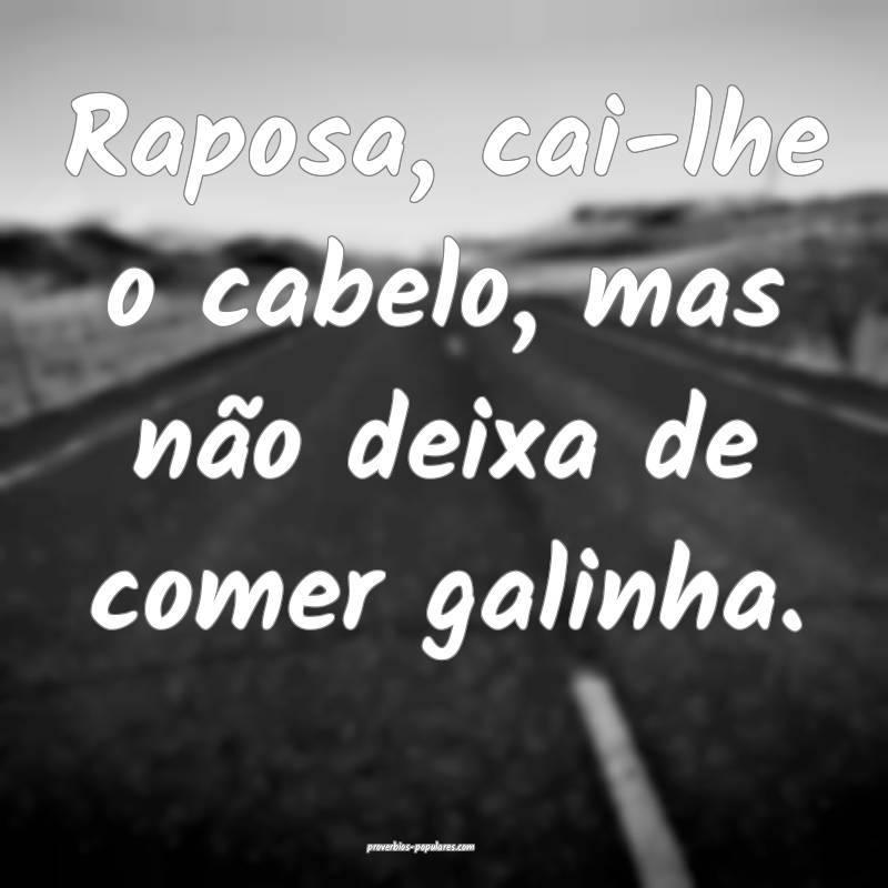 Raposa, cai-lhe o cabelo, mas não deixa de comer galinha.
...