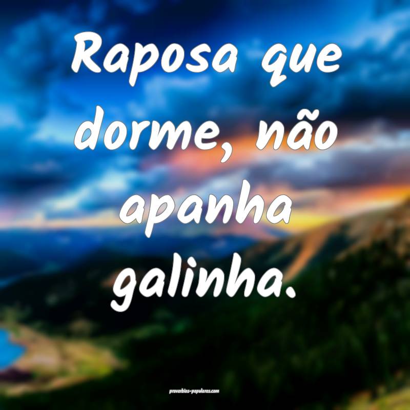 Raposa que dorme, não apanha galinha.
...