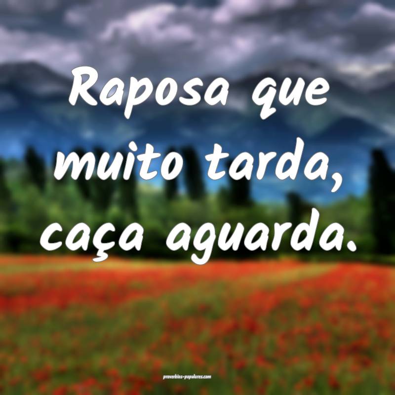 Raposa que muito tarda, caça aguarda.
 ...