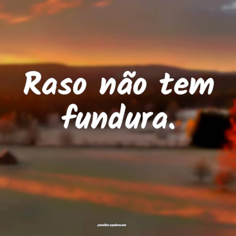 Raso não tem fundura.
...