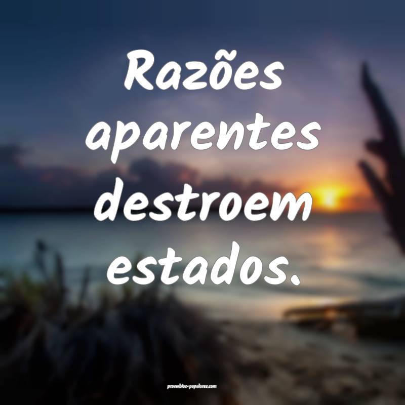 Razões aparentes destroem estados.
...