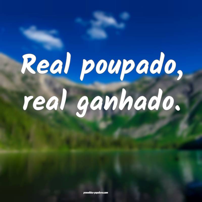 Real poupado, real ganhado.
...