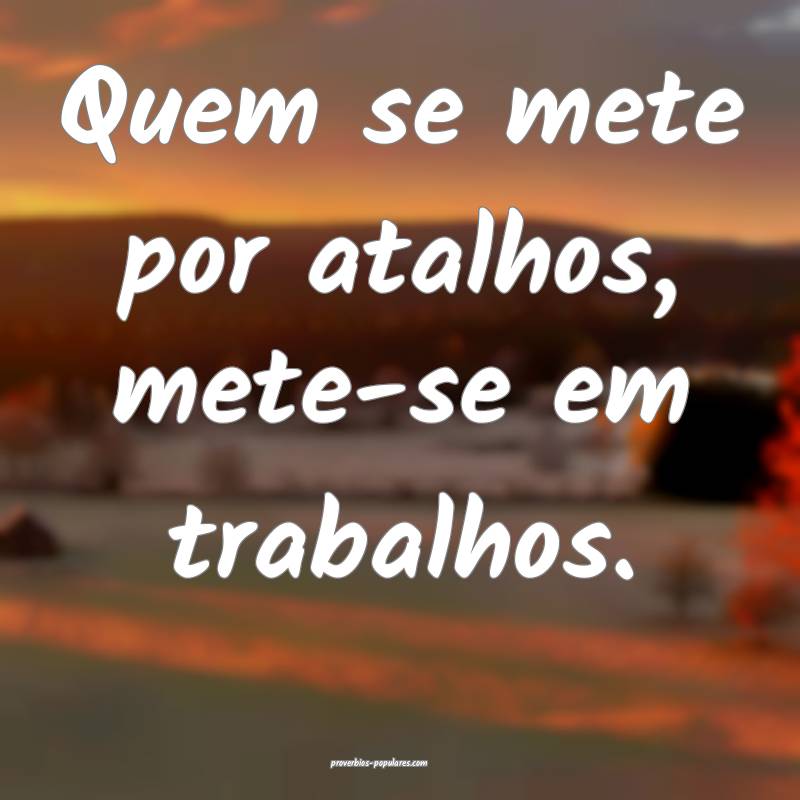 Quem se mete por atalhos, mete-se em trabalhos.
...