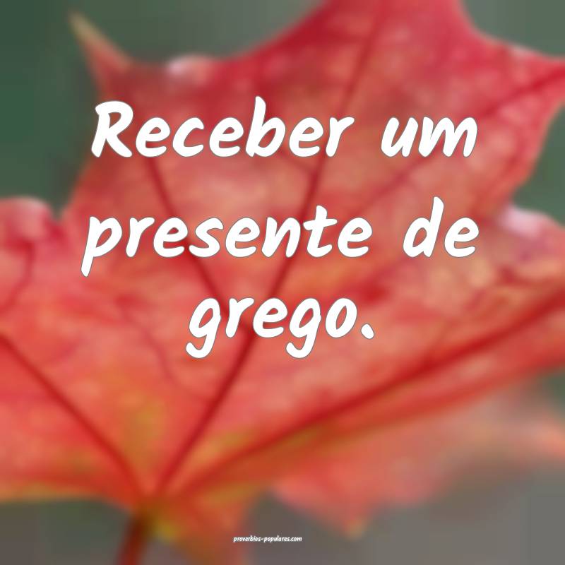 Receber um presente de grego.
...