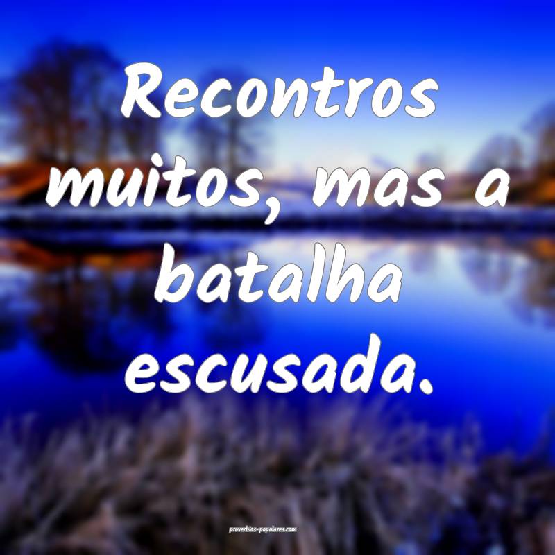 Recontros muitos, mas a batalha escusada.
...