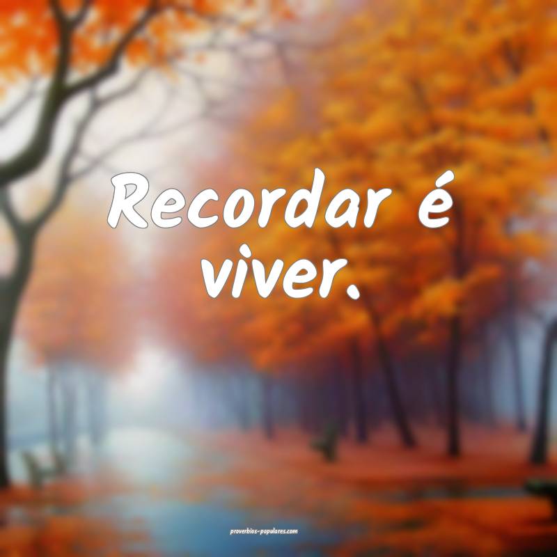 Recordar é viver.
 ...