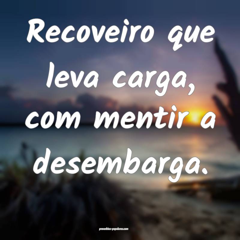 Recoveiro que leva carga, com mentir a desembarga.
...