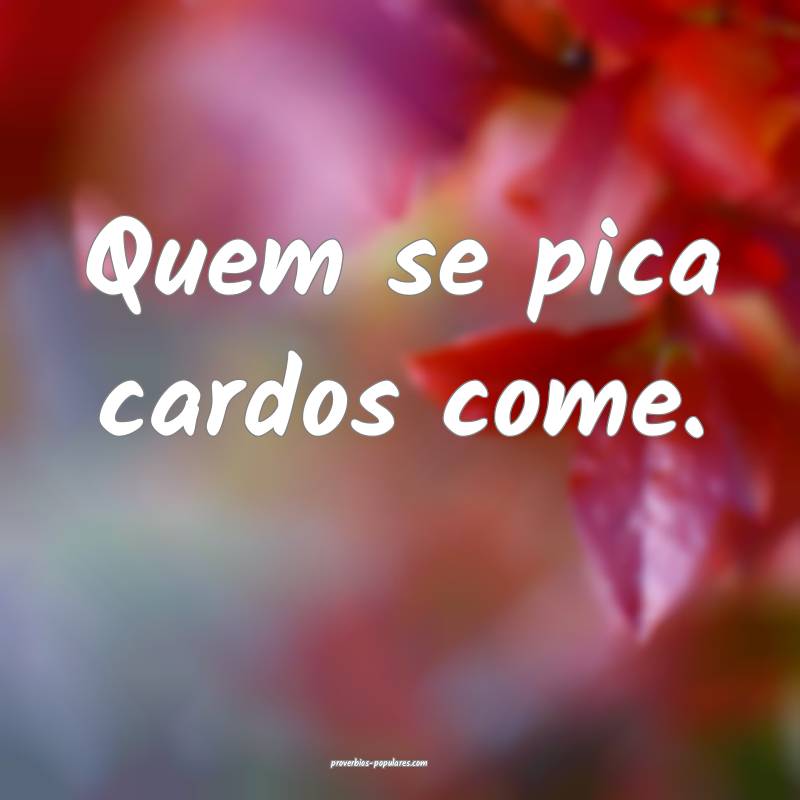 Quem se pica cardos come.
...