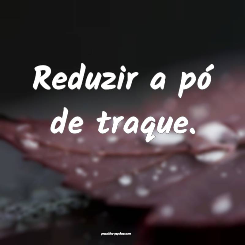 Reduzir a pó de traque.
...