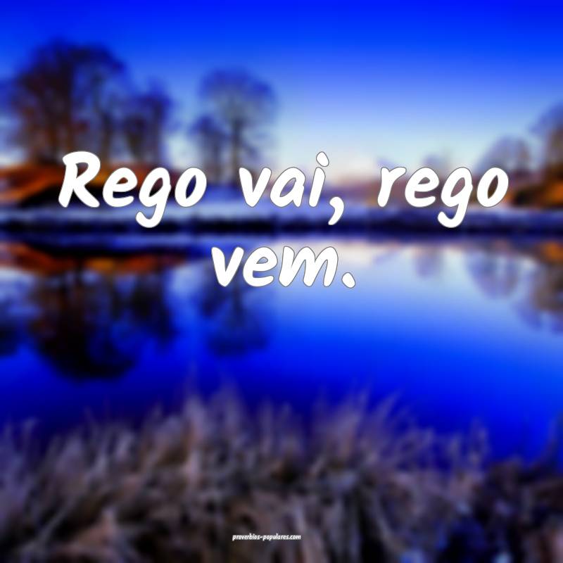 Rego vai, rego vem.
...