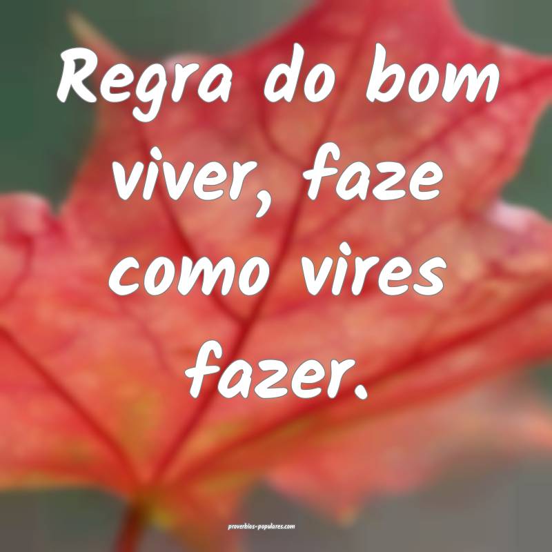Regra do bom viver, faze como vires fazer.
...