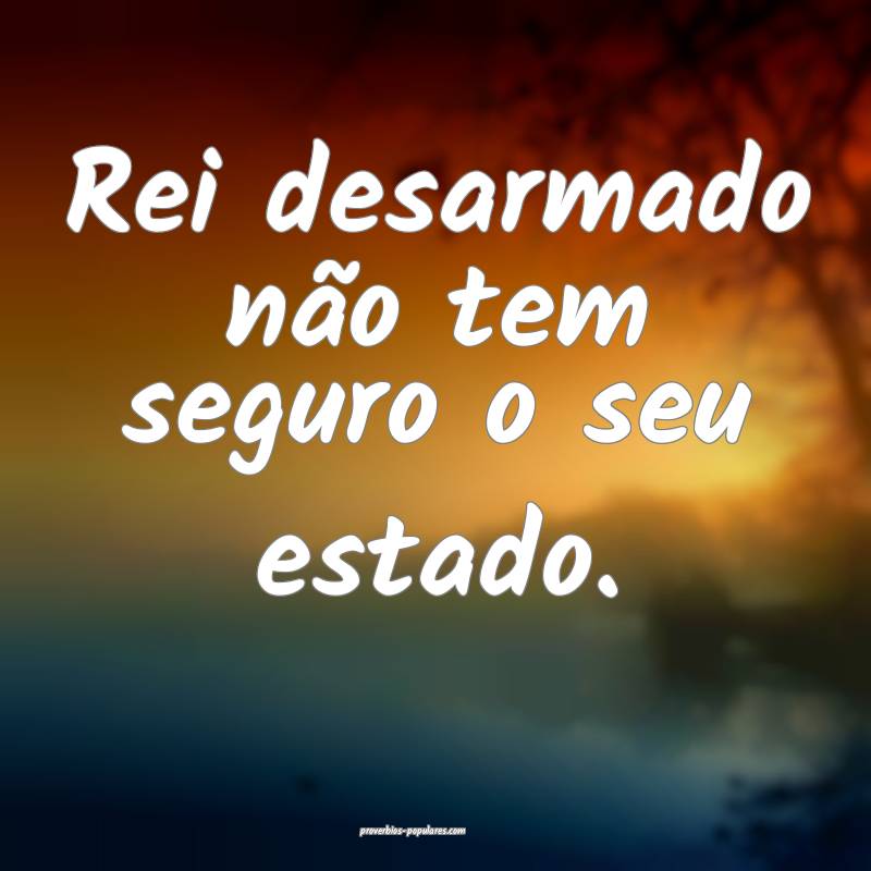 Rei desarmado não tem seguro o seu estado.
 ...