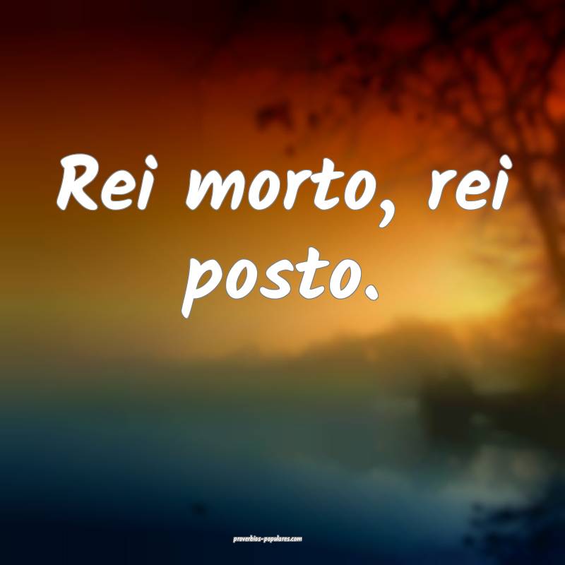 Rei morto, rei posto.
...
