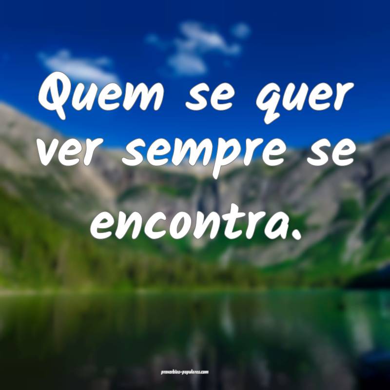 Quem se quer ver sempre se encontra.
...