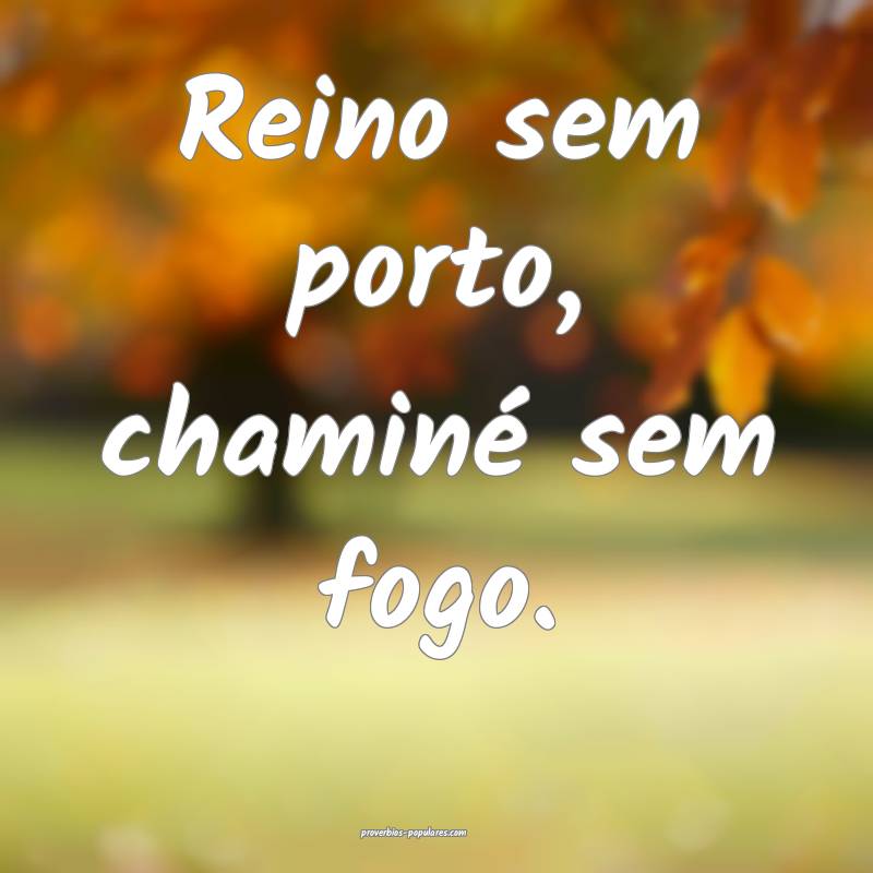 Reino sem porto, chaminé sem fogo.
 ...