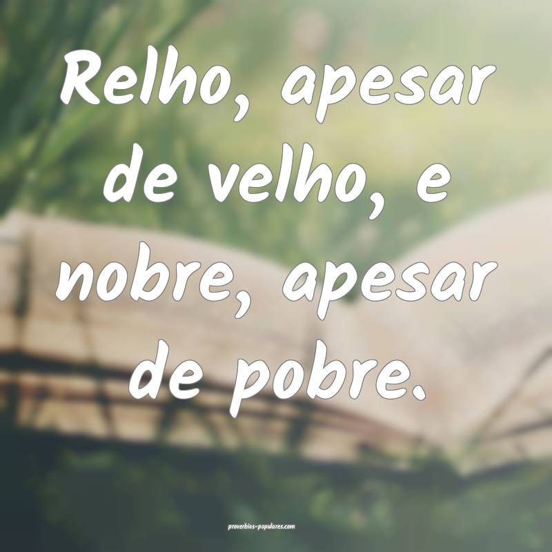 Relho, apesar de velho, e nobre, apesar de pobre.
 ...