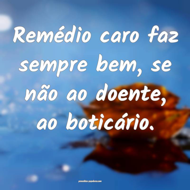 Remédio caro faz sempre bem, se não ao doente, a ...