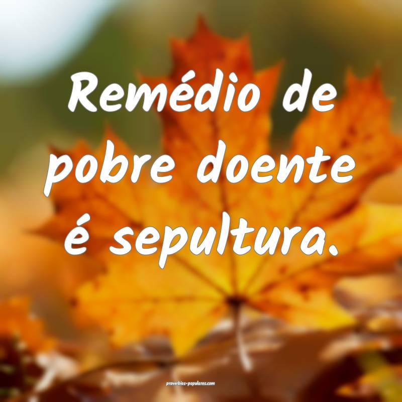 Remédio de pobre doente é sepultura.
...