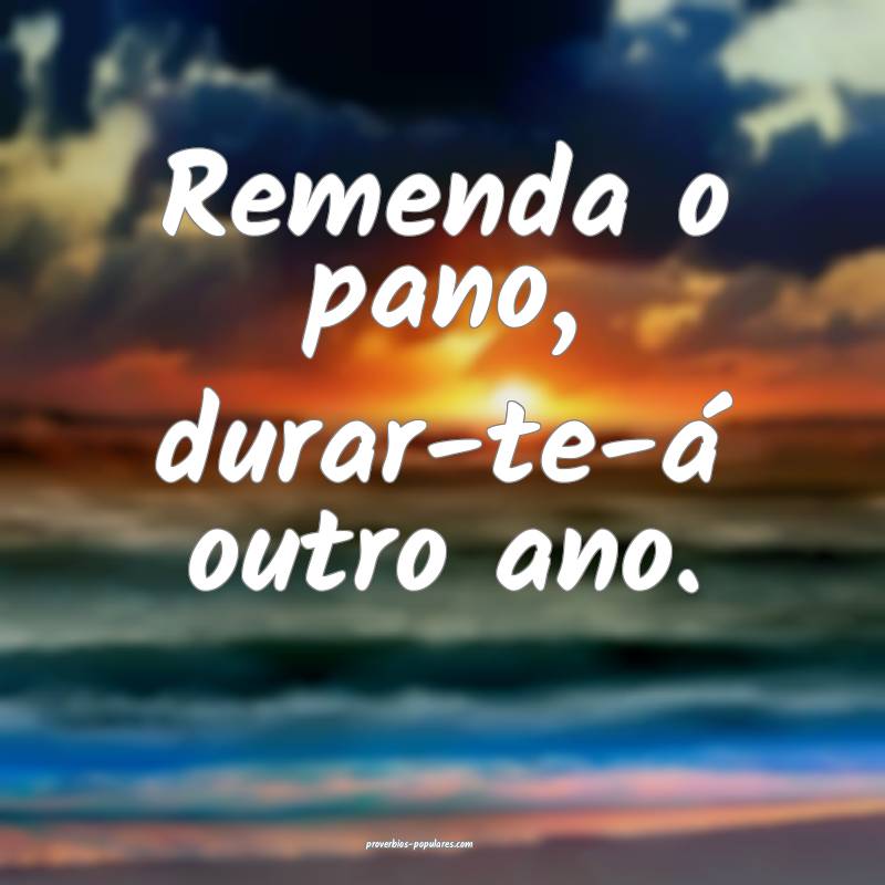 Remenda o pano, durar-te-á outro ano.
...