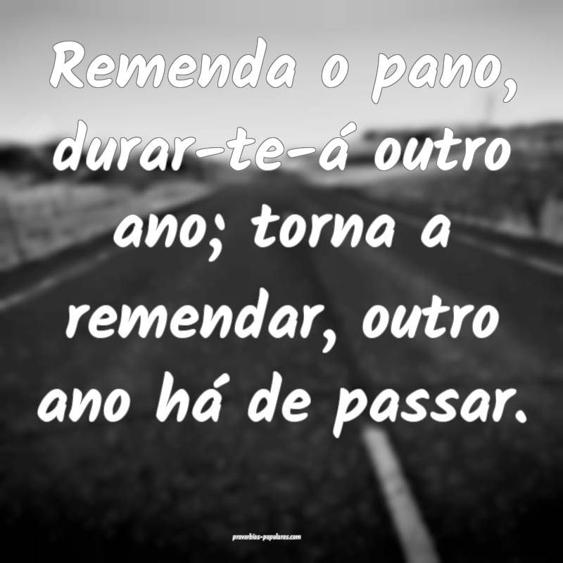 Remenda o pano, durar-te-á outro ano; torna a remendar, outro ano há...