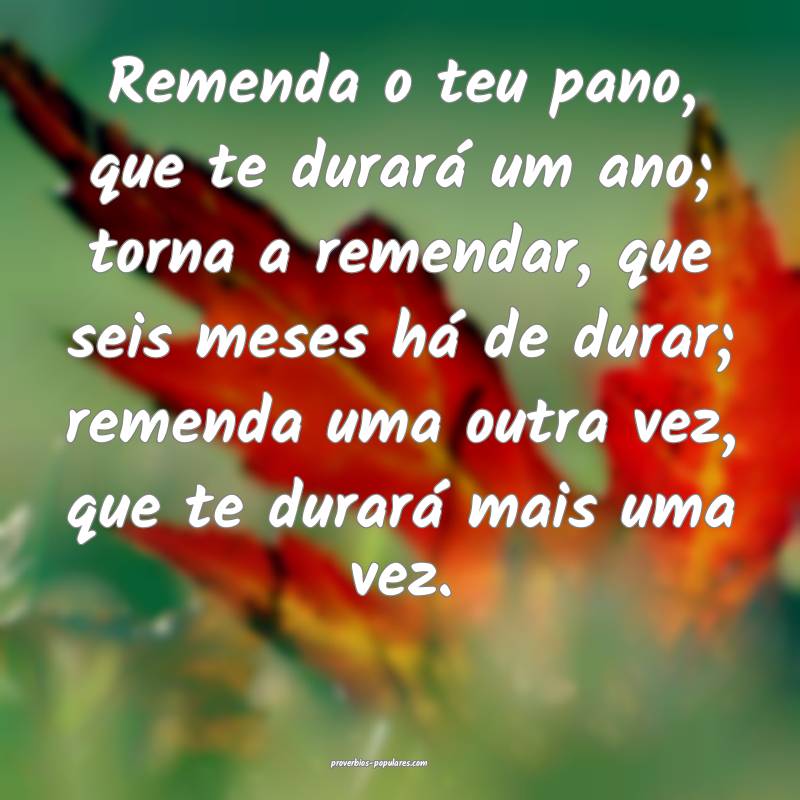 Remenda o teu pano, que te durará um ano; torna a remendar, que seis ...