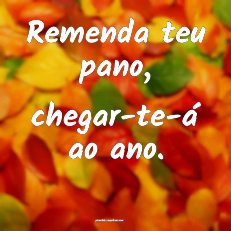 Remenda teu pano, chegar-te-á ao ano.
...