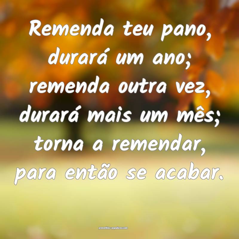 Remenda teu pano, durará um ano; remenda outra ve ...