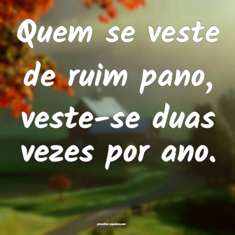 Quem se veste de ruim pano, veste-se duas vezes por ano.
...