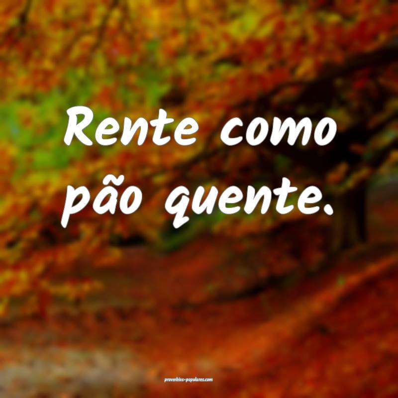 Rente como pão quente.
...